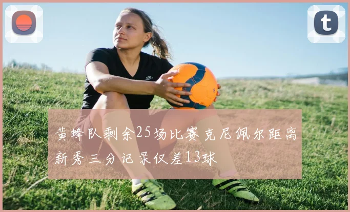 黄蜂队剩余25场比赛克尼佩尔距离新秀三分记录仅差13球