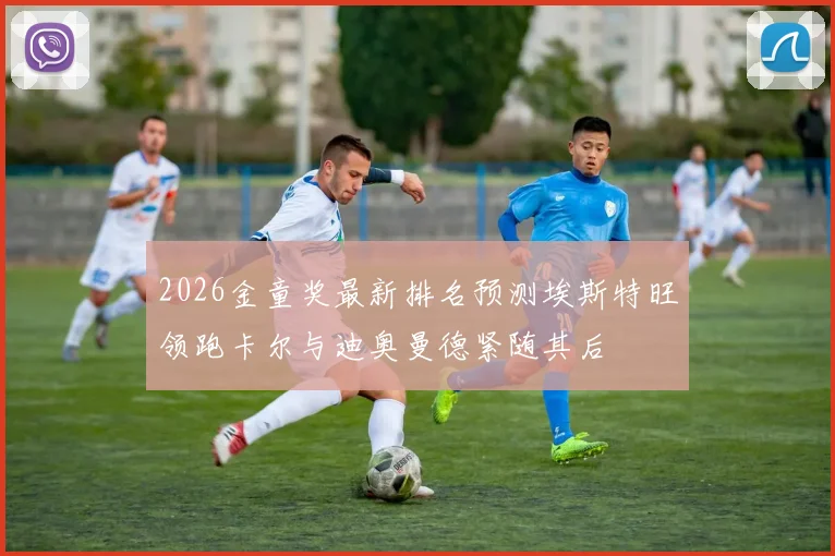 2026金童奖最新排名预测埃斯特旺领跑卡尔与迪奥曼德紧随其后