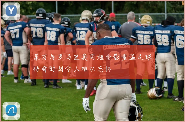 莱万与罗马里奥同框合影重温足球传奇时刻令人难以忘怀