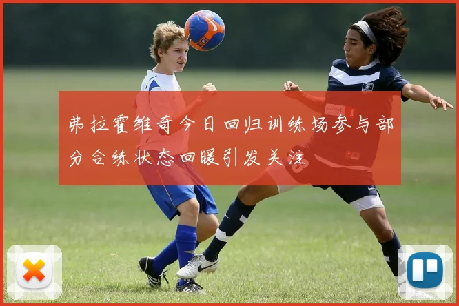弗拉霍维奇今日回归训练场参与部分合练状态回暖引发关注