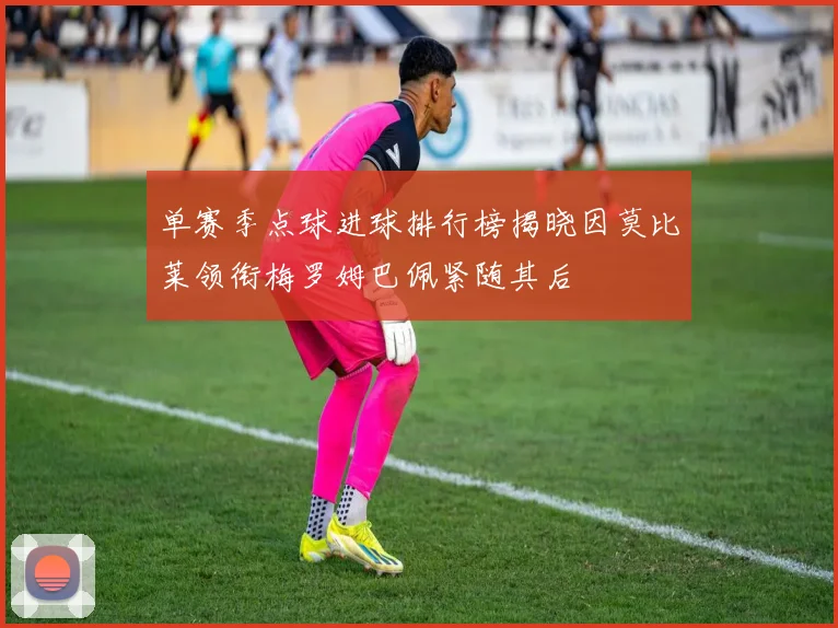 单赛季点球进球排行榜揭晓因莫比莱领衔梅罗姆巴佩紧随其后