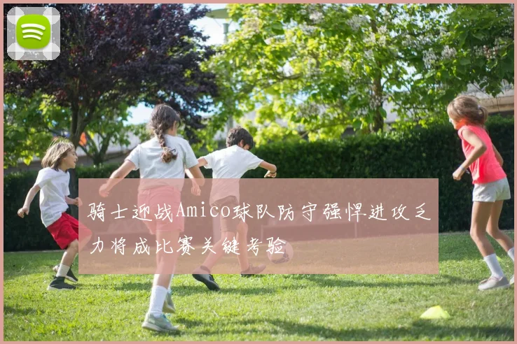 骑士迎战Amico球队防守强悍进攻乏力将成比赛关键考验