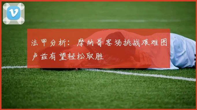 法甲分析：摩纳哥客场挑战艰难图卢兹有望轻松取胜