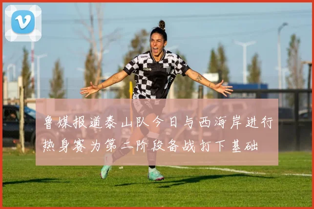 鲁媒报道泰山队今日与西海岸进行热身赛为第二阶段备战打下基础