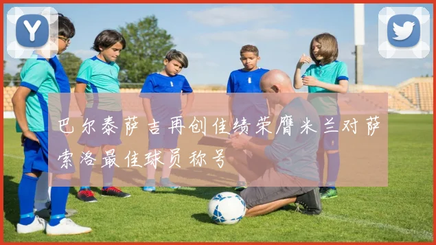 巴尔泰萨吉再创佳绩荣膺米兰对萨索洛最佳球员称号