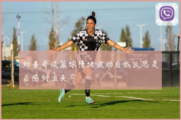 约基奇谈篮球情绪波动自我反思是否感到沮丧