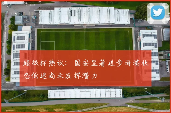 超级杯热议：国安显著进步海港状态低迷尚未发挥潜力