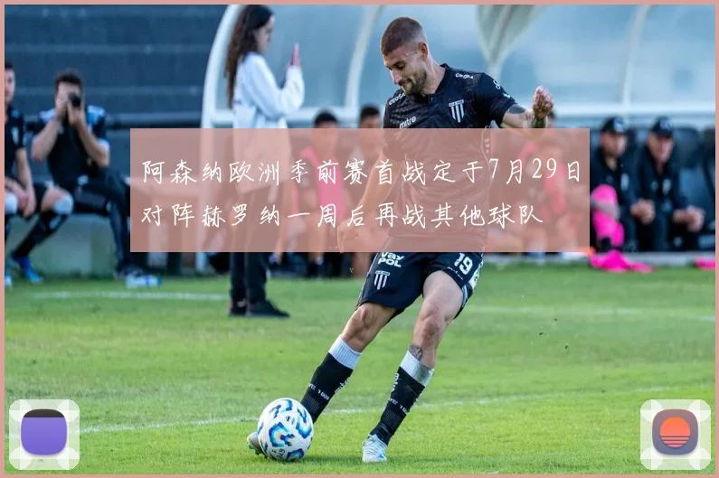 阿森纳欧洲季前赛首战定于7月29日对阵赫罗纳一周后再战其他球队