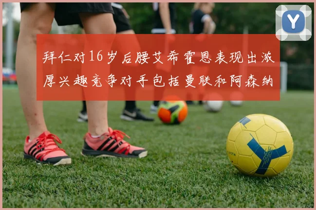 拜仁对16岁后腰艾希霍恩表现出浓厚兴趣竞争对手包括曼联和阿森纳