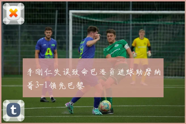 李刚仁失误致命巴洛贡进球助摩纳哥3-1领先巴黎