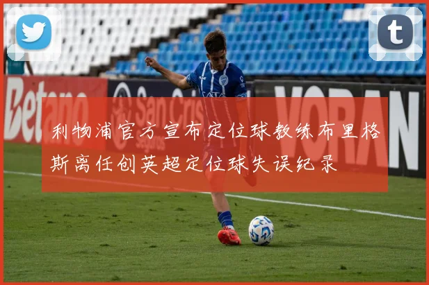 利物浦官方宣布定位球教练布里格斯离任创英超定位球失误纪录