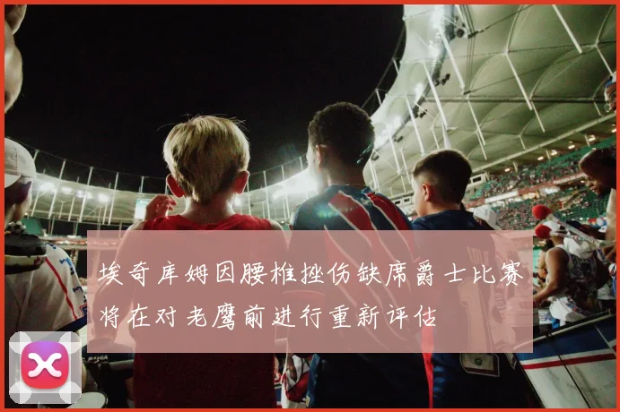 埃奇库姆因腰椎挫伤缺席爵士比赛将在对老鹰前进行重新评估