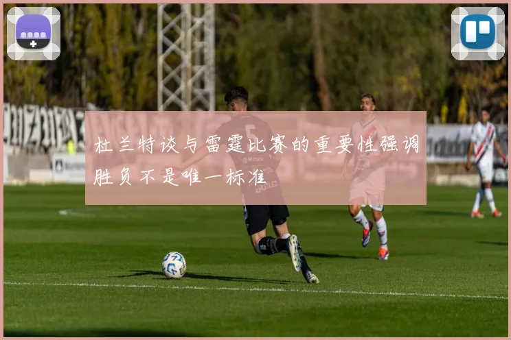 杜兰特谈与雷霆比赛的重要性强调胜负不是唯一标准