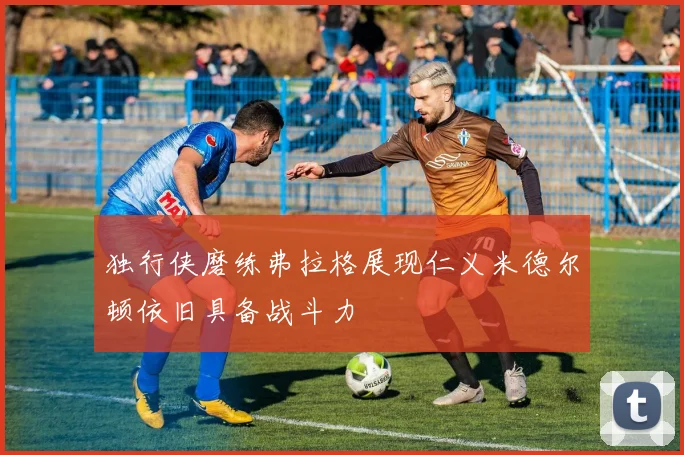 独行侠磨练弗拉格展现仁义米德尔顿依旧具备战斗力