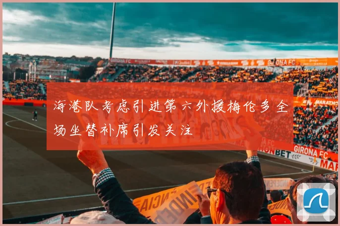 海港队考虑引进第六外援梅伦多全场坐替补席引发关注
