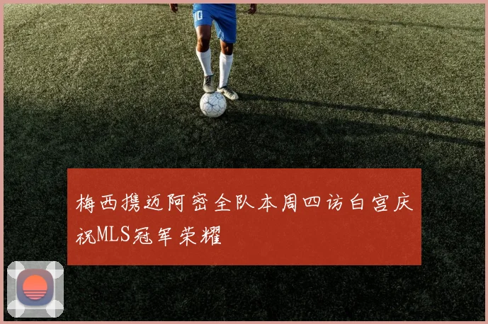 梅西携迈阿密全队本周四访白宫庆祝MLS冠军荣耀