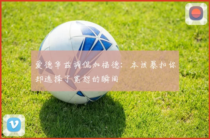 爱德华兹调侃加福德：本该暴扣你却选择了宽恕的瞬间