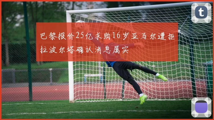 巴黎报价25亿求购16岁亚马尔遭拒拉波尔塔确认消息属实