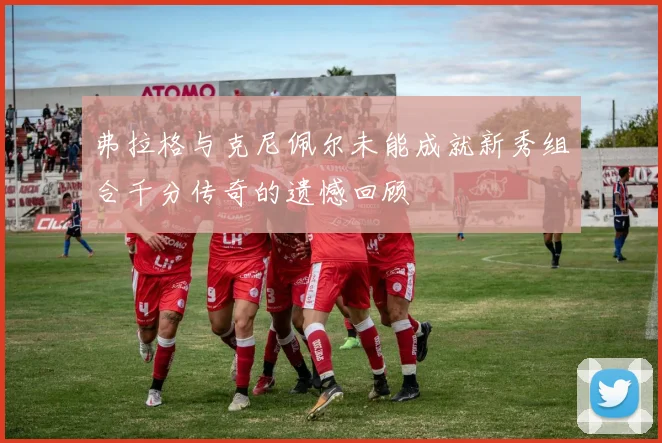 弗拉格与克尼佩尔未能成就新秀组合千分传奇的遗憾回顾