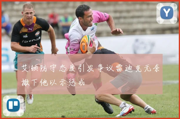 艾顿防守态度引发争议雷迪克无奈撤下他以示惩戒