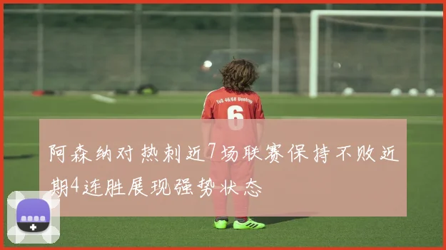 阿森纳对热刺近7场联赛保持不败近期4连胜展现强势状态
