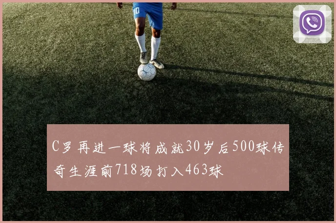 C罗再进一球将成就30岁后500球传奇生涯前718场打入463球