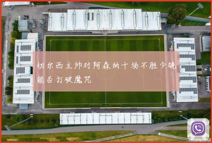 切尔西主帅对阿森纳十场不胜今晚能否打破魔咒
