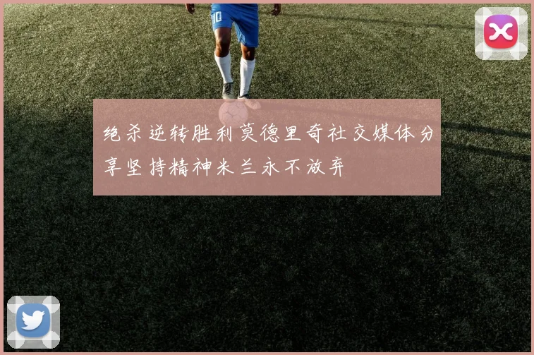 绝杀逆转胜利莫德里奇社交媒体分享坚持精神米兰永不放弃