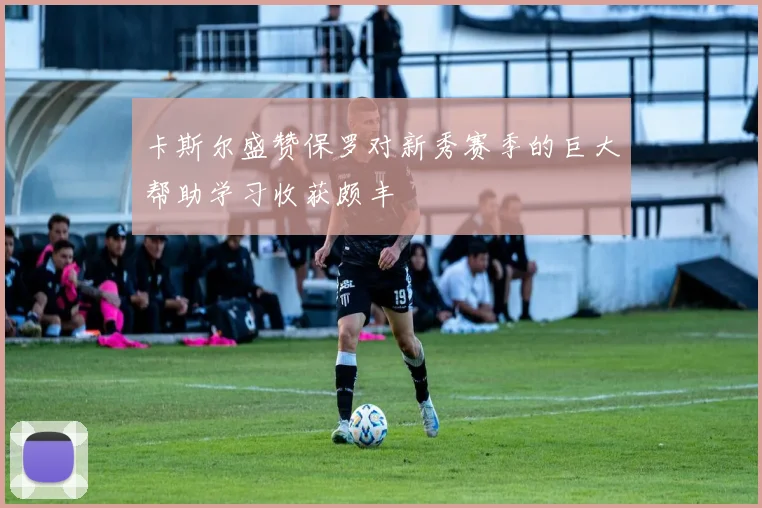 卡斯尔盛赞保罗对新秀赛季的巨大帮助学习收获颇丰