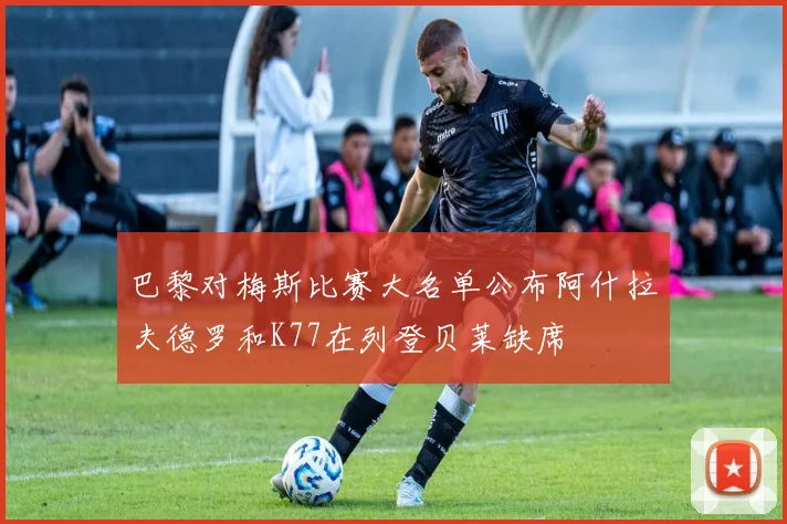 巴黎对梅斯比赛大名单公布阿什拉夫德罗和K77在列登贝莱缺席