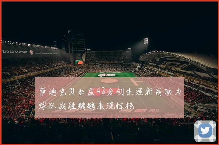 萨迪克贝狂轰42分创生涯新高助力球队战胜鹈鹕表现惊艳